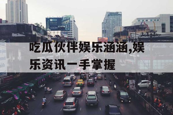 吃瓜伙伴娱乐涵涵,娱乐资讯一手掌握