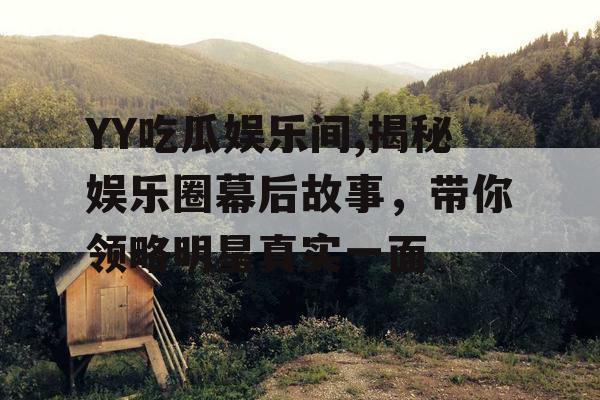 YY吃瓜娱乐间,揭秘娱乐圈幕后故事，带你领略明星真实一面