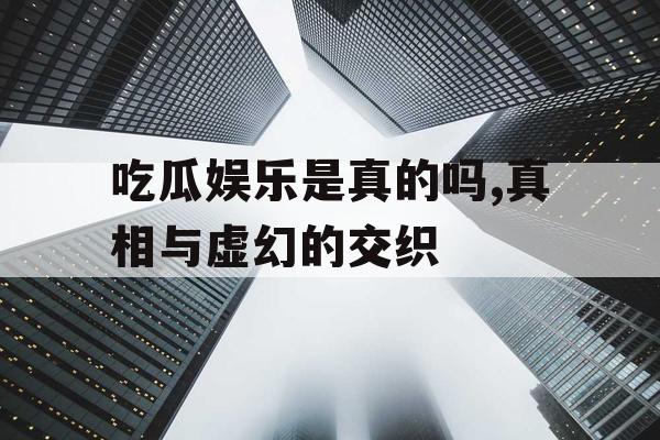 吃瓜娱乐是真的吗,真相与虚幻的交织