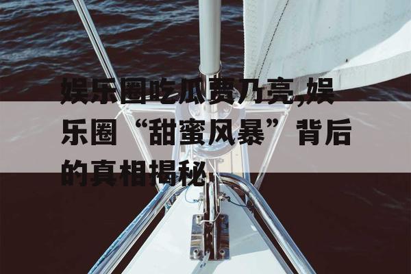 娱乐圈吃瓜贾乃亮,娱乐圈“甜蜜风暴”背后的真相揭秘