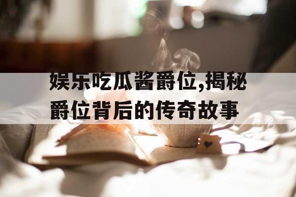 娱乐吃瓜酱爵位,揭秘爵位背后的传奇故事