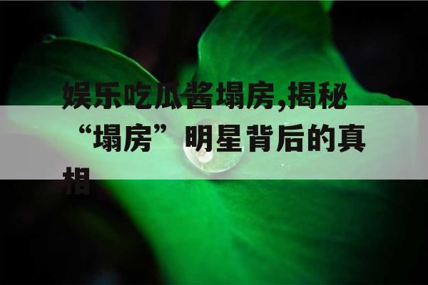 娱乐吃瓜酱塌房,揭秘“塌房”明星背后的真相