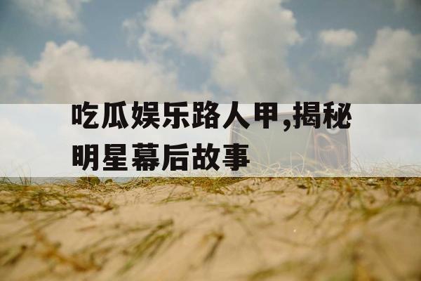 吃瓜娱乐路人甲,揭秘明星幕后故事