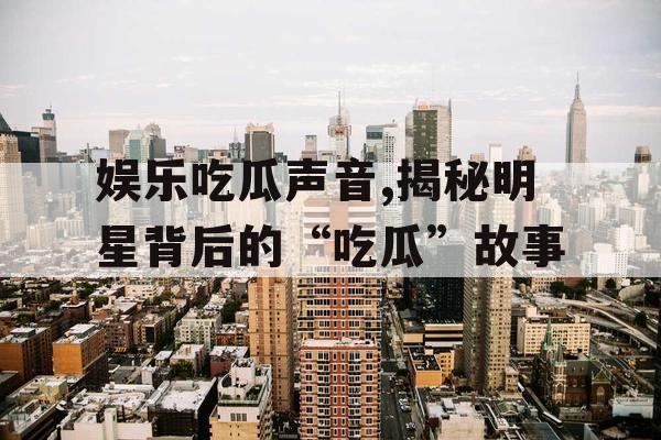 娱乐吃瓜声音,揭秘明星背后的“吃瓜”故事