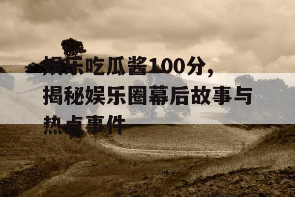 娱乐吃瓜酱100分,揭秘娱乐圈幕后故事与热点事件
