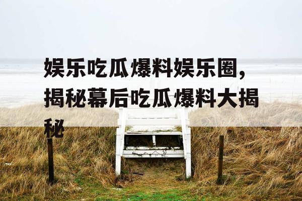 娱乐吃瓜爆料娱乐圈,揭秘幕后吃瓜爆料大揭秘