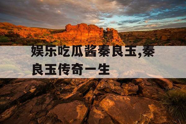 娱乐吃瓜酱秦良玉,秦良玉传奇一生