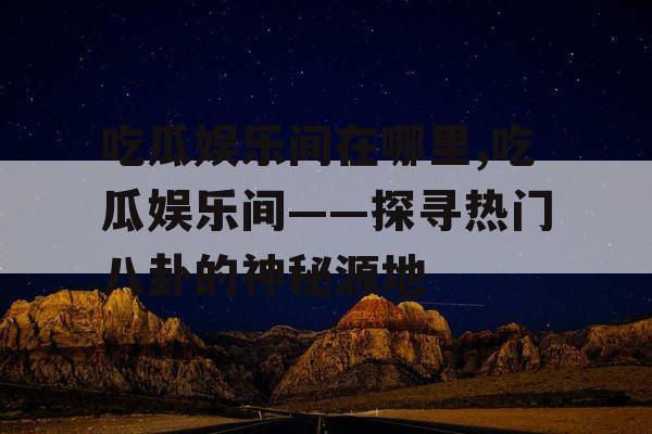 吃瓜娱乐间在哪里,吃瓜娱乐间——探寻热门八卦的神秘源地