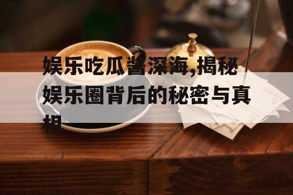 娱乐吃瓜酱深海,揭秘娱乐圈背后的秘密与真相