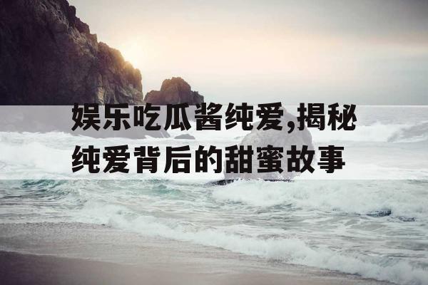 娱乐吃瓜酱纯爱,揭秘纯爱背后的甜蜜故事