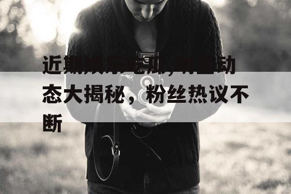 近期娱乐吃瓜,明星动态大揭秘，粉丝热议不断