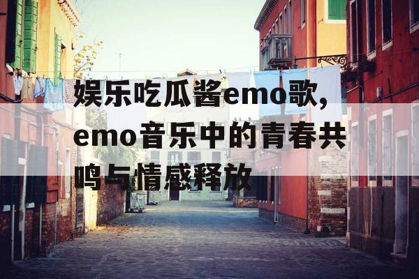 娱乐吃瓜酱emo歌,emo音乐中的青春共鸣与情感释放
