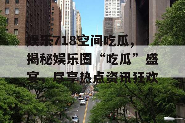 娱乐718空间吃瓜,揭秘娱乐圈“吃瓜”盛宴，尽享热点资讯狂欢