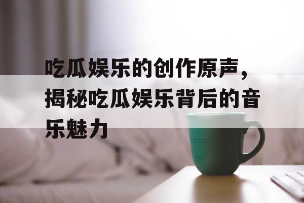 吃瓜娱乐的创作原声,揭秘吃瓜娱乐背后的音乐魅力