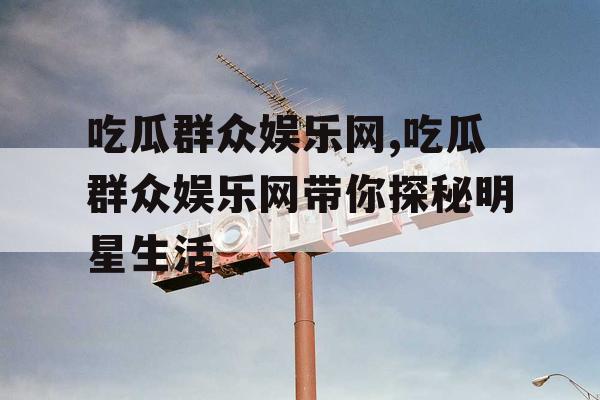 吃瓜群众娱乐网,吃瓜群众娱乐网带你探秘明星生活