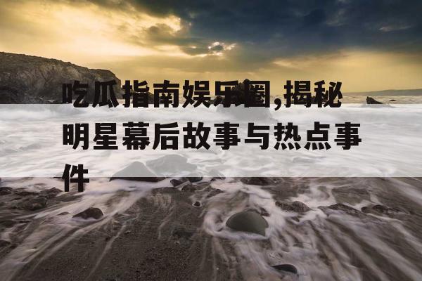 吃瓜指南娱乐圈,揭秘明星幕后故事与热点事件