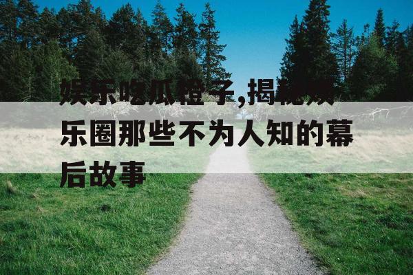娱乐吃瓜橙子,揭秘娱乐圈那些不为人知的幕后故事
