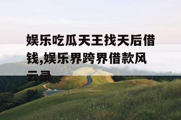 娱乐吃瓜天王找天后借钱,娱乐界跨界借款风云录