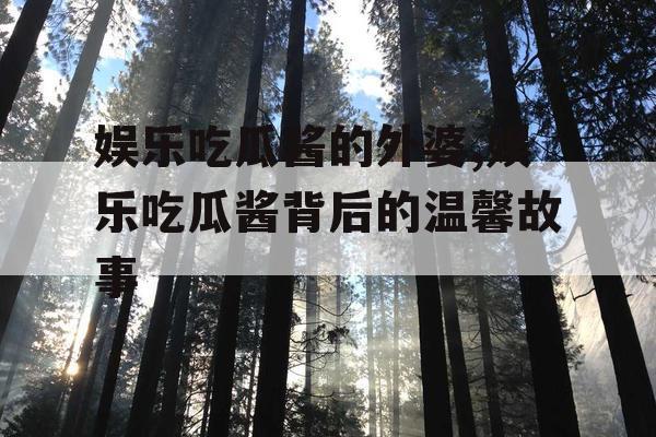 娱乐吃瓜酱的外婆,娱乐吃瓜酱背后的温馨故事