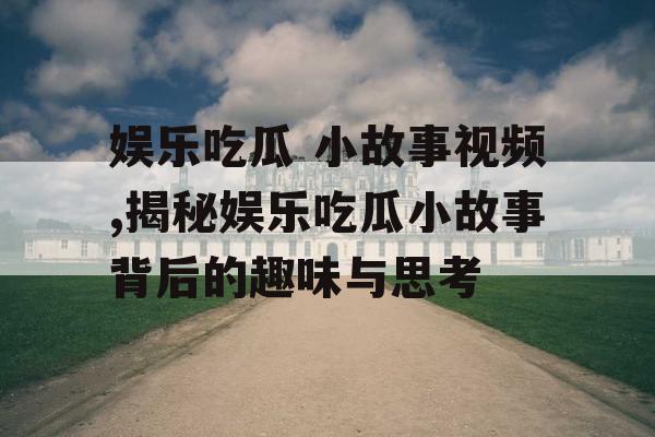 娱乐吃瓜 小故事视频,揭秘娱乐吃瓜小故事背后的趣味与思考