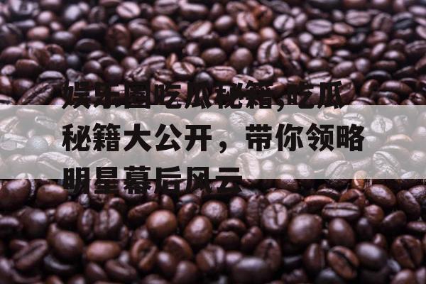 娱乐圈吃瓜秘籍,吃瓜秘籍大公开，带你领略明星幕后风云