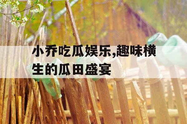 小乔吃瓜娱乐,趣味横生的瓜田盛宴