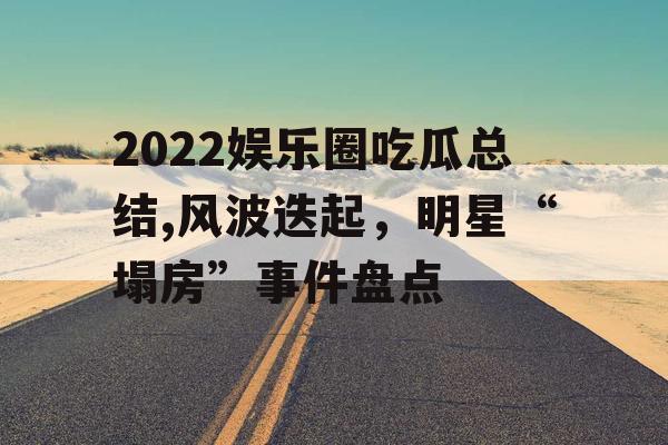 2022娱乐圈吃瓜总结,风波迭起，明星“塌房”事件盘点