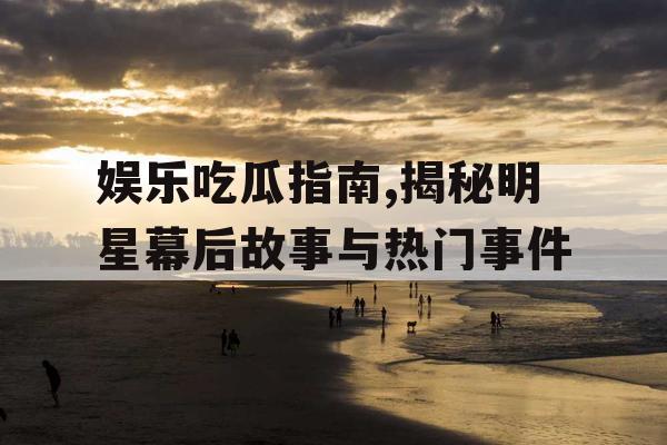 娱乐吃瓜指南,揭秘明星幕后故事与热门事件