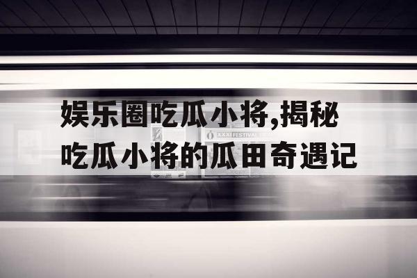 娱乐圈吃瓜小将,揭秘吃瓜小将的瓜田奇遇记