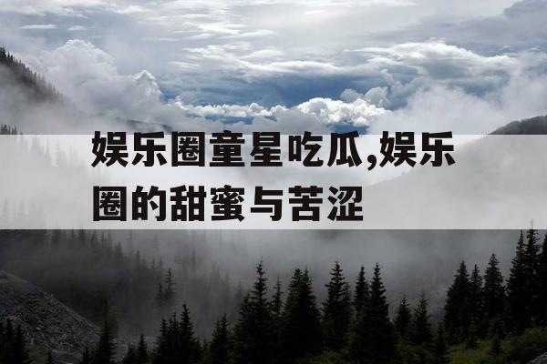 娱乐圈童星吃瓜,娱乐圈的甜蜜与苦涩