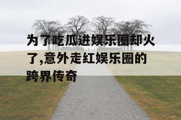 为了吃瓜进娱乐圈却火了,意外走红娱乐圈的跨界传奇