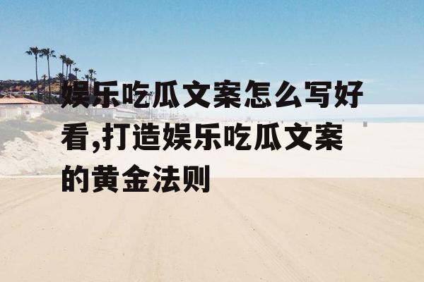 娱乐吃瓜文案怎么写好看,打造娱乐吃瓜文案的黄金法则