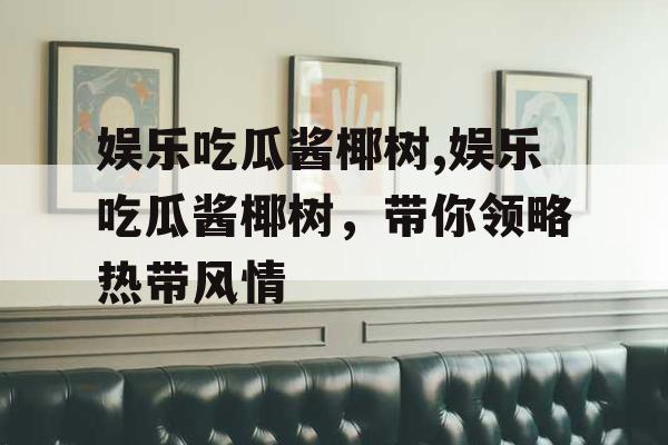 娱乐吃瓜酱椰树,娱乐吃瓜酱椰树，带你领略热带风情