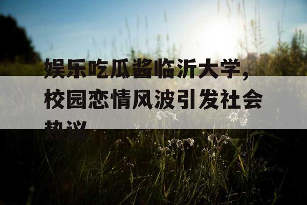娱乐吃瓜酱临沂大学,校园恋情风波引发社会热议