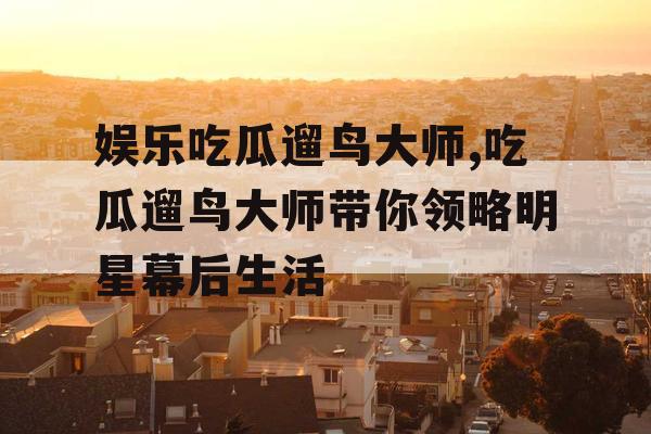 娱乐吃瓜遛鸟大师,吃瓜遛鸟大师带你领略明星幕后生活