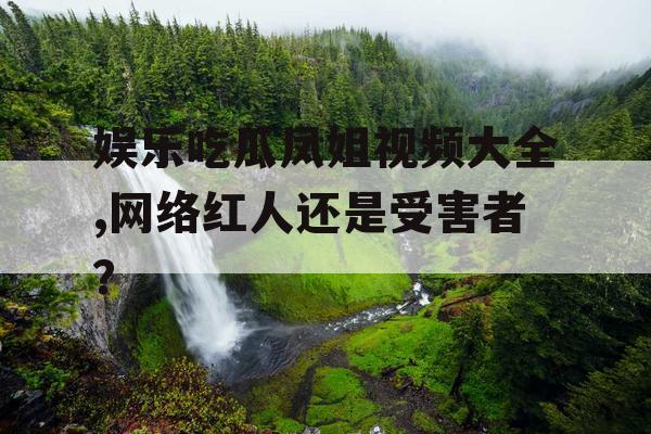 娱乐吃瓜凤姐视频大全,网络红人还是受害者？