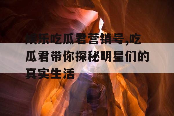 娱乐吃瓜君营销号,吃瓜君带你探秘明星们的真实生活