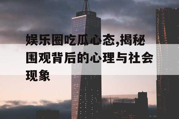 娱乐圈吃瓜心态,揭秘围观背后的心理与社会现象