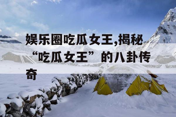 娱乐圈吃瓜女王,揭秘“吃瓜女王”的八卦传奇