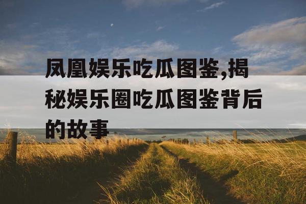 凤凰娱乐吃瓜图鉴,揭秘娱乐圈吃瓜图鉴背后的故事