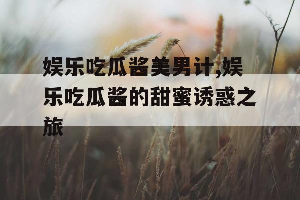 娱乐吃瓜酱美男计,娱乐吃瓜酱的甜蜜诱惑之旅