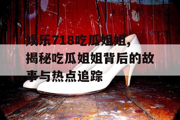 娱乐718吃瓜姐姐,揭秘吃瓜姐姐背后的故事与热点追踪