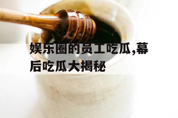 娱乐圈的员工吃瓜,幕后吃瓜大揭秘