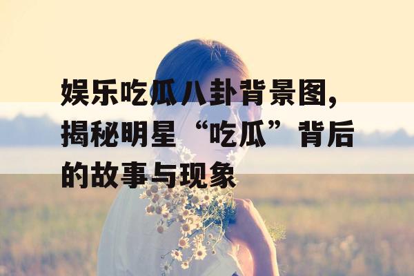 娱乐吃瓜八卦背景图,揭秘明星“吃瓜”背后的故事与现象