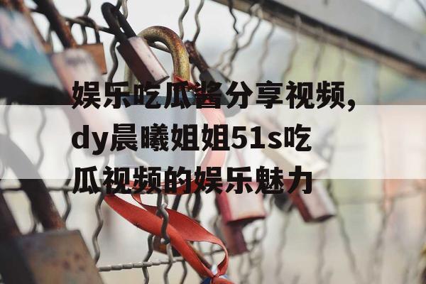娱乐吃瓜酱分享视频,dy晨曦姐姐51s吃瓜视频的娱乐魅力