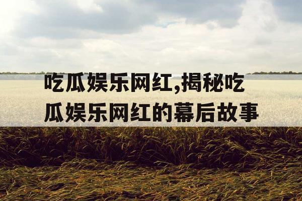 吃瓜娱乐网红,揭秘吃瓜娱乐网红的幕后故事