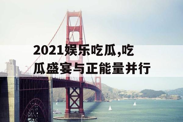2021娱乐吃瓜,吃瓜盛宴与正能量并行