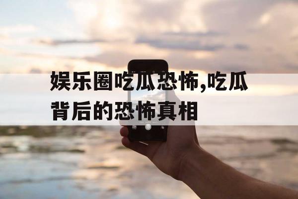 娱乐圈吃瓜恐怖,吃瓜背后的恐怖真相