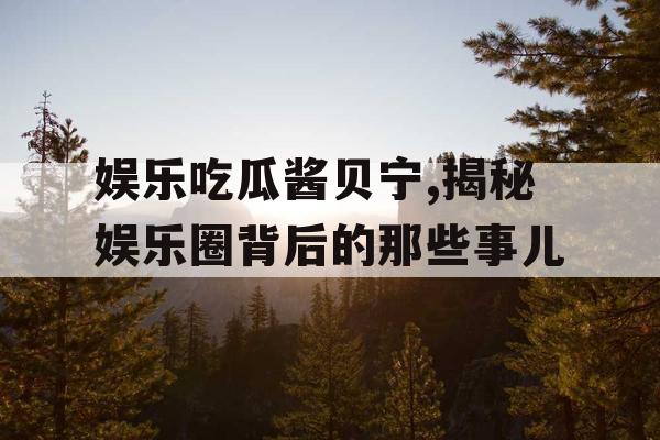 娱乐吃瓜酱贝宁,揭秘娱乐圈背后的那些事儿