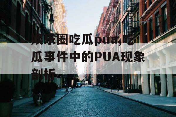 娱乐圈吃瓜pua,吃瓜事件中的PUA现象剖析